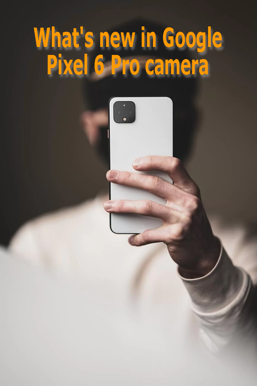 What’s new in Google Pixel 6 Pro camera ?