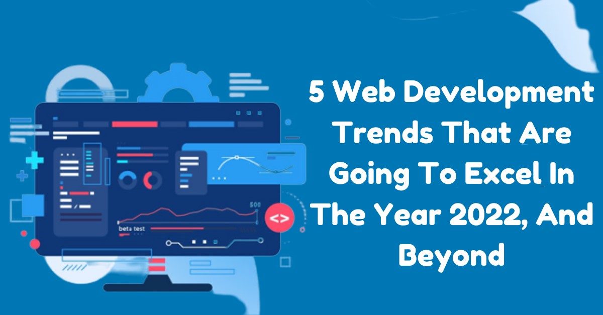 5 Web Development Trends That Are Going To Excel In The Year 2022, And Beyond